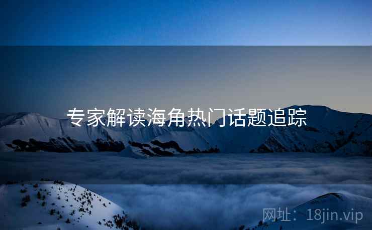 专家解读海角热门话题追踪