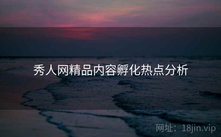 秀人网精品内容孵化热点分析