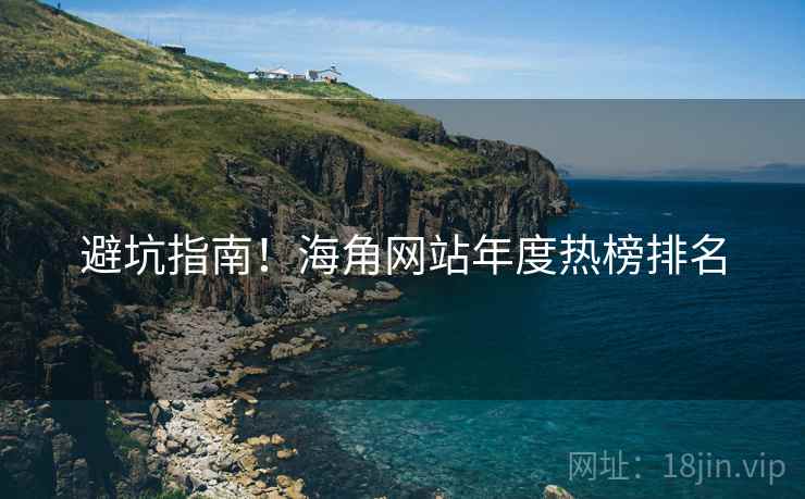 避坑指南！海角网站年度热榜排名