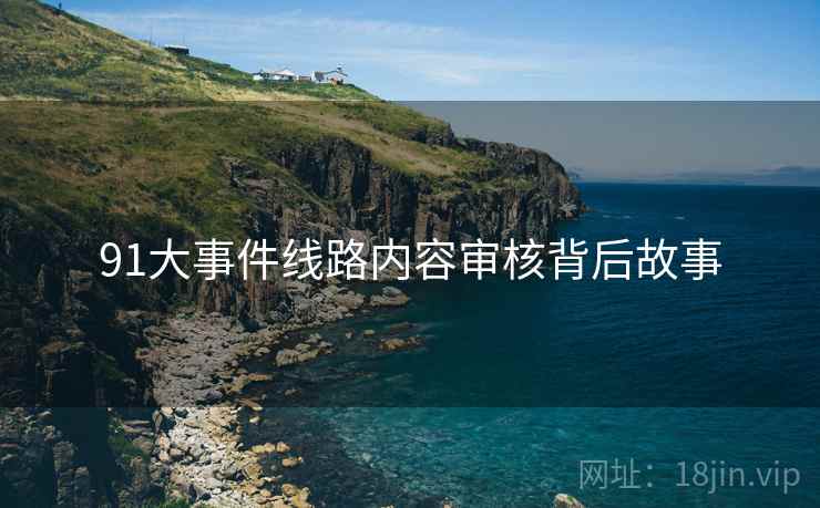 91大事件线路内容审核背后故事