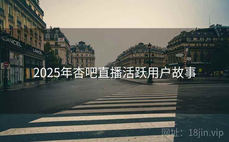 2025年杏吧直播活跃用户故事