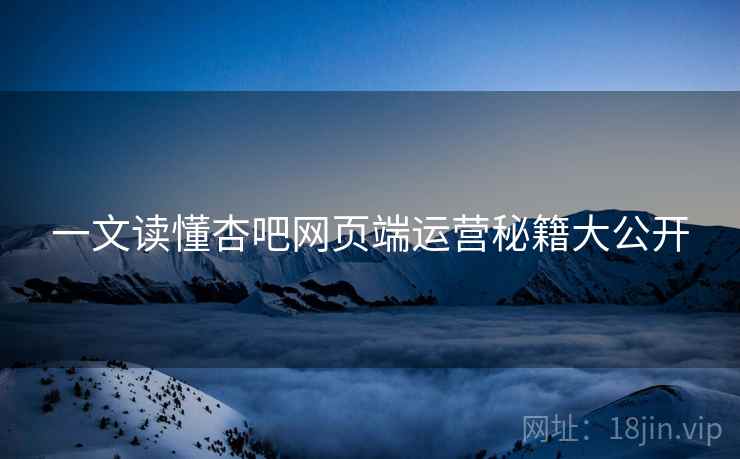 一文读懂杏吧网页端运营秘籍大公开