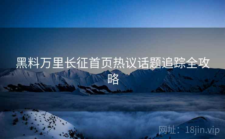 黑料万里长征首页热议话题追踪全攻略