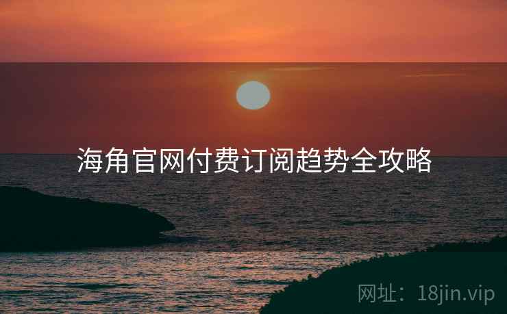 海角官网付费订阅趋势全攻略