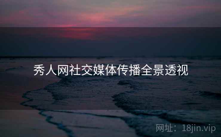 秀人网社交媒体传播全景透视