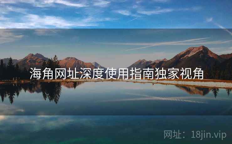海角网址深度使用指南独家视角